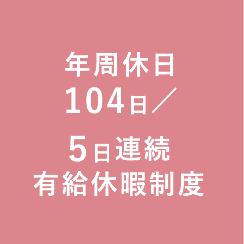 年周休日104日 / 5日連続有給休暇制度