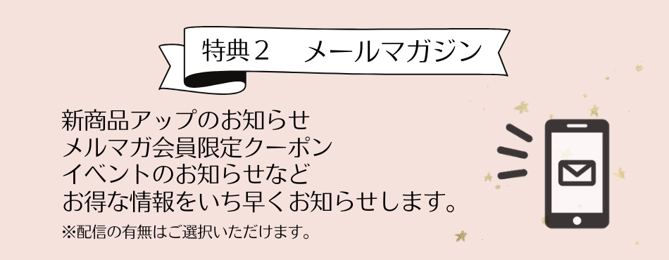 特典2 メールマガジン　新商品アップ、イベントのお知らせなどお得な情報をいち早くお知らせします。※配信の有無はご選択いただけます。